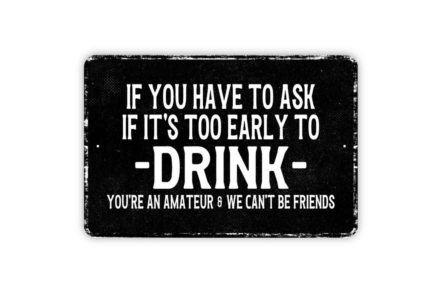 If You Have To Ask If It's Too Early To Drink You're An Amateur And We Can't Be Friends Sign - Metal Bar Wall Sign, Drinking Humor Funny