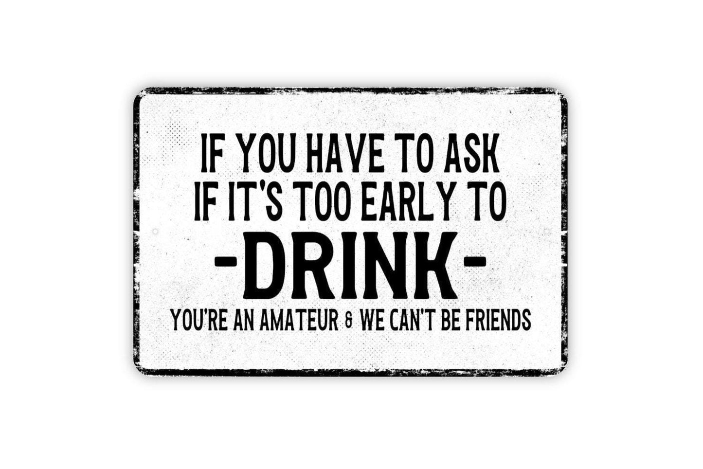 If You Have To Ask If It’s Too Early To Drink You’re An Amateur And We Can’t Be Friends Sign Metal Wall Art or Vinyl Sticker Funny Bar Decor