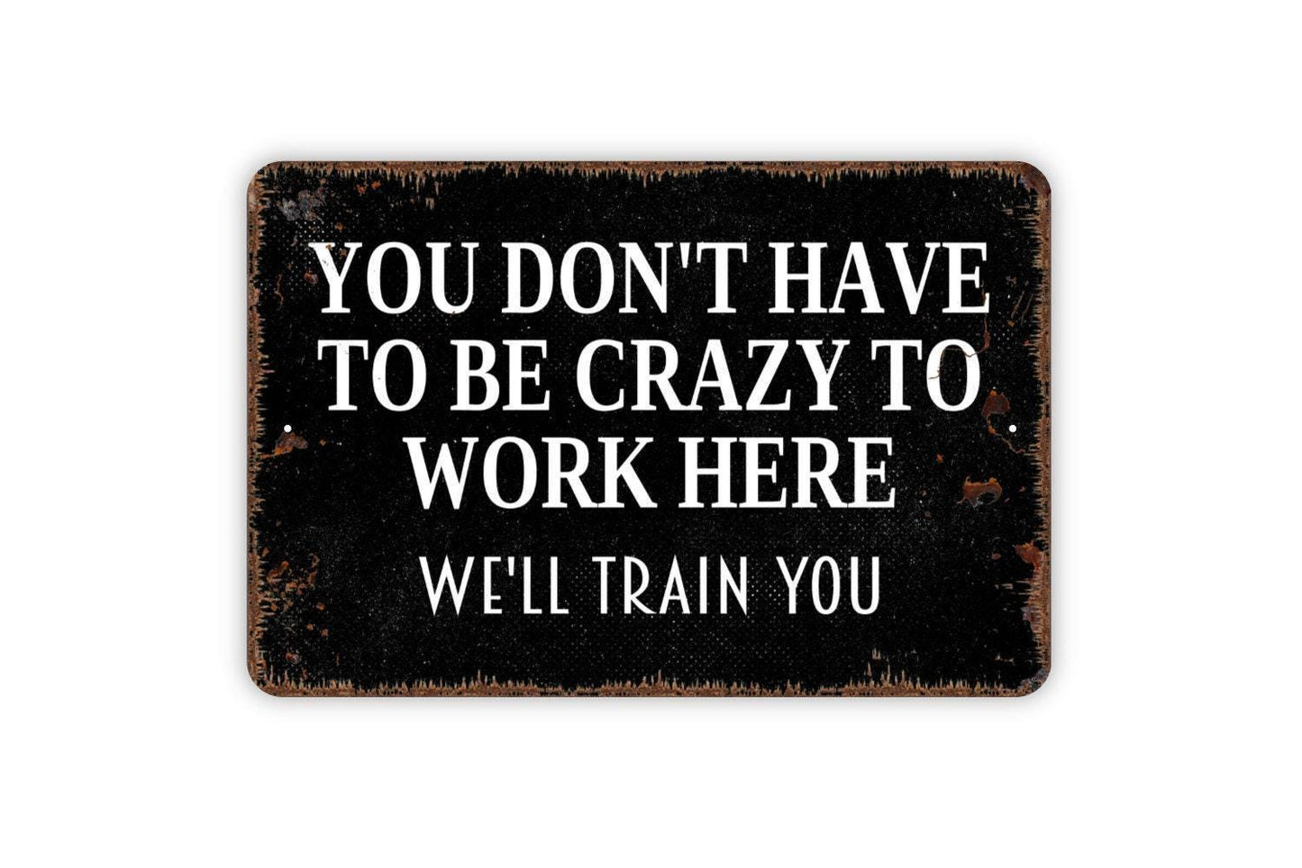 You Don't Have To Be Crazy To Work Here We'll Train You Sign - Funny Office Metal Indoor or Outdoor Wall Art