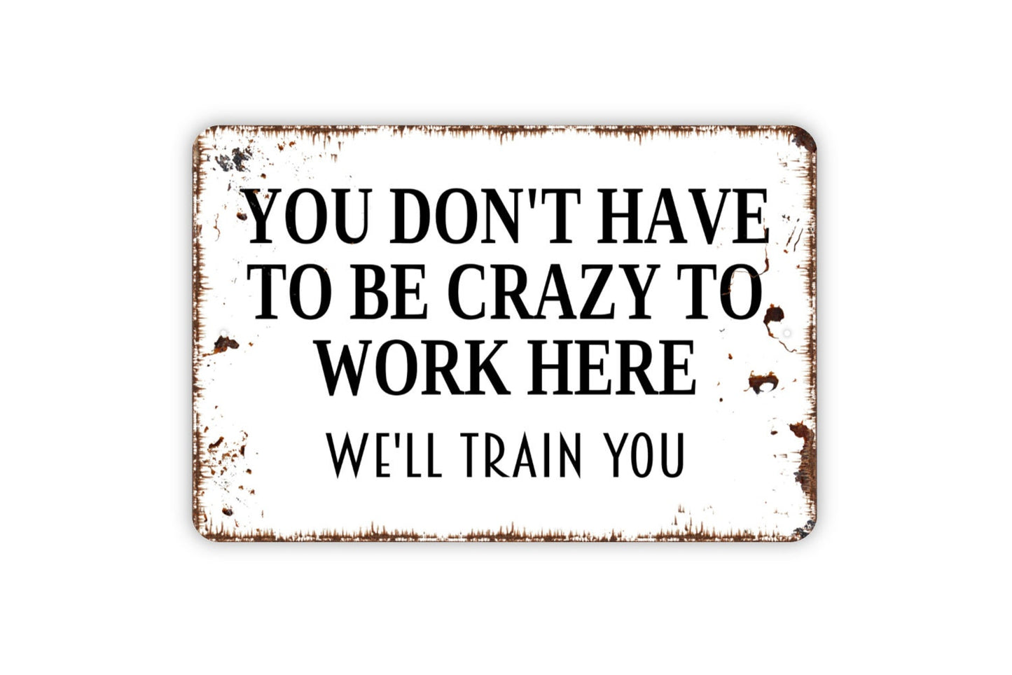 You Don't Have To Be Crazy To Work Here We'll Train You Sign - Funny Office Metal Indoor or Outdoor Wall Art