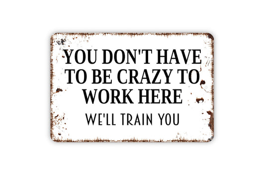 You Don't Have To Be Crazy To Work Here We'll Train You Sign - Funny Office Metal Indoor or Outdoor Wall Art