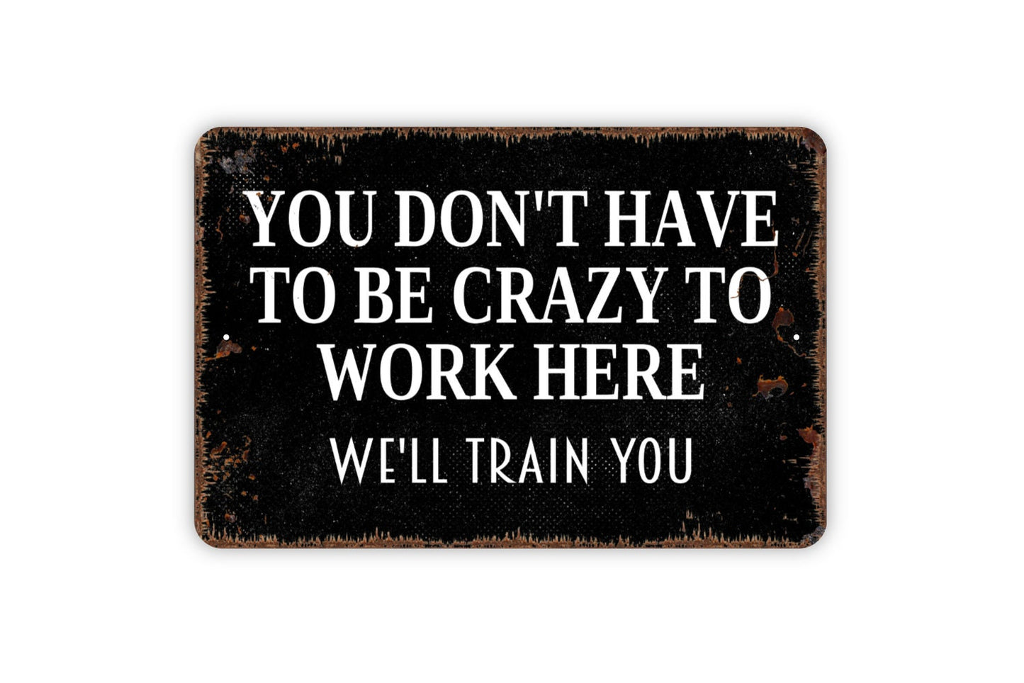 You Don't Have To Be Crazy To Work Here We'll Train You Sign - Funny Office Metal Indoor or Outdoor Wall Art