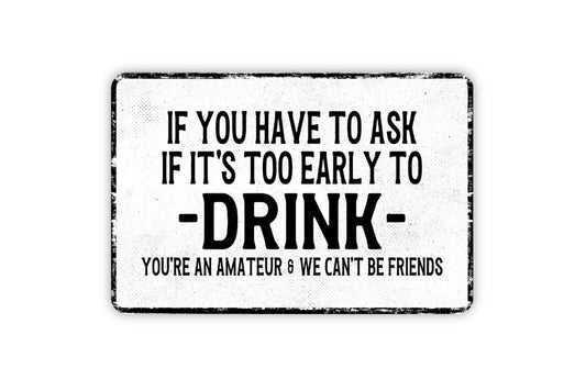 If You Have To Ask If It's Too Early To Drink You're An Amateur And We Can't Be Friends Sign - Metal Wall Art - Distressed Vintage Style