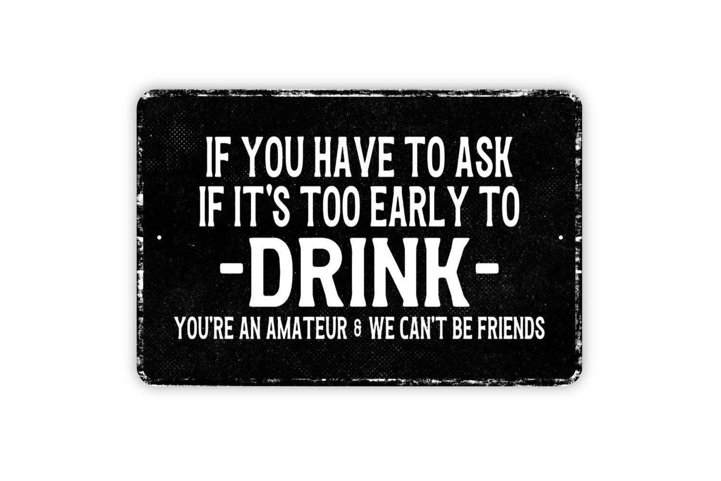 If You Have To Ask If It’s Too Early To Drink You’re An Amateur And We Can’t Be Friends Sign Metal Wall Art or Vinyl Sticker Funny Bar Decor