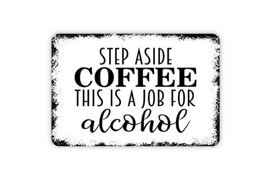 Step Aside Coffee This Is A Job For Alcohol Sign - Funny Metal Indoor or Outdoor Wall Art